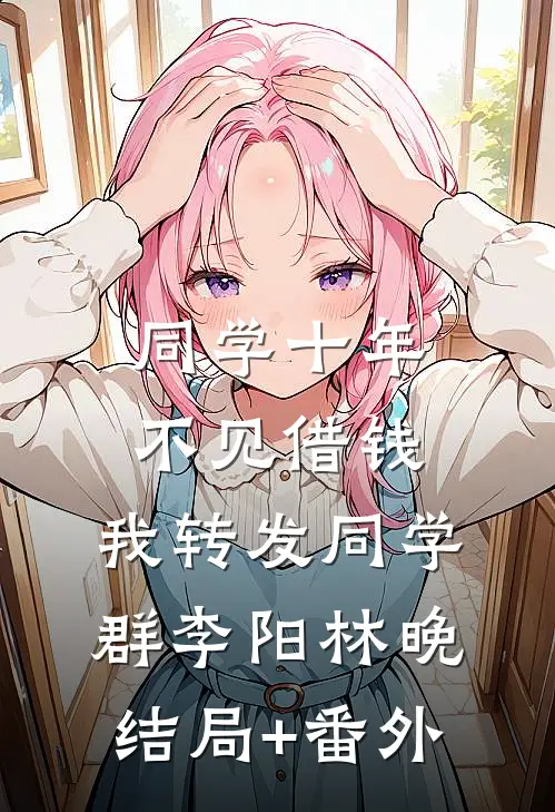 同学十年不见借钱，我转发同学群李阳林晚结局+番外