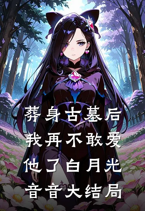 葬身古墓后，我再不敢爱他了白月光音音大结局
