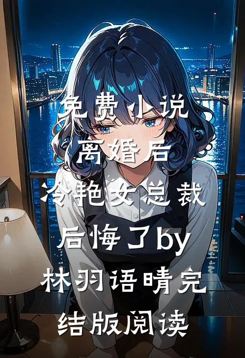 免费小说离婚后，冷艳女总裁后悔了by林羽语晴完结版阅读