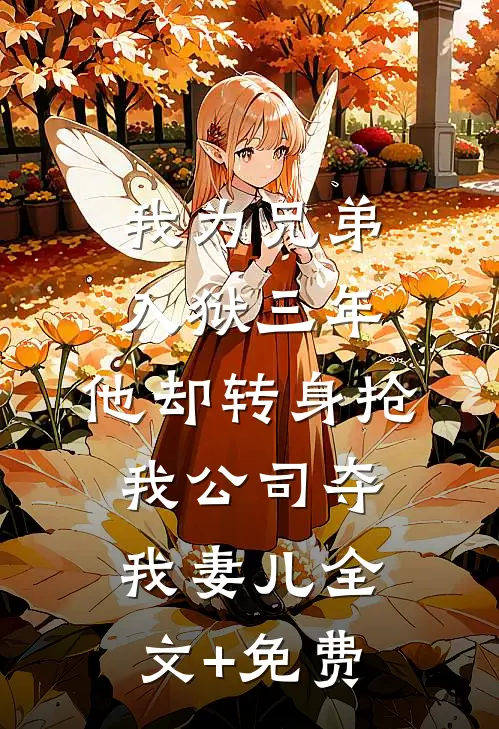 我为兄弟入狱三年，他却转身抢我公司夺我妻儿全文+免费