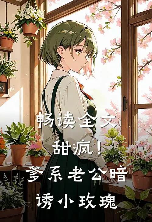 畅读全文甜疯！爹系老公暗诱小玫瑰