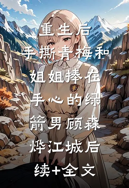 重生后，手撕青梅和姐姐捧在手心的绿箭男顾森烨江城后续+全文