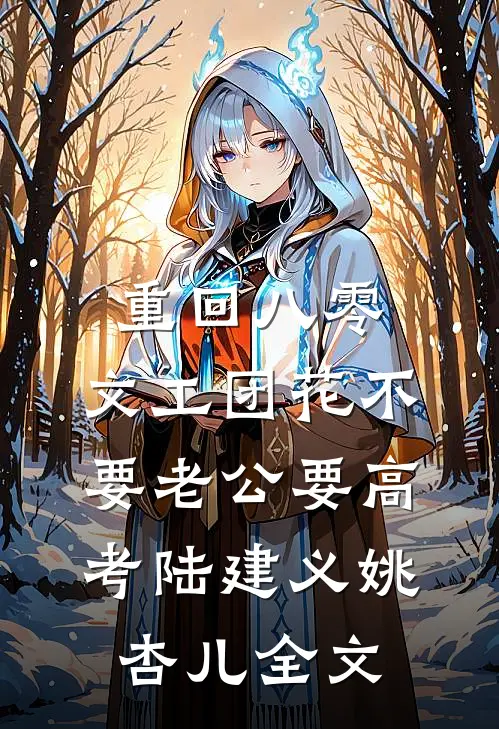 重回八零，文工团花不要老公要高考陆建义姚杏儿全文
