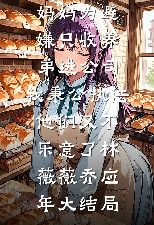 妈妈为避嫌只收养弟进公司，我秉公执法他们又不乐意了林薇薇乔应年大结局