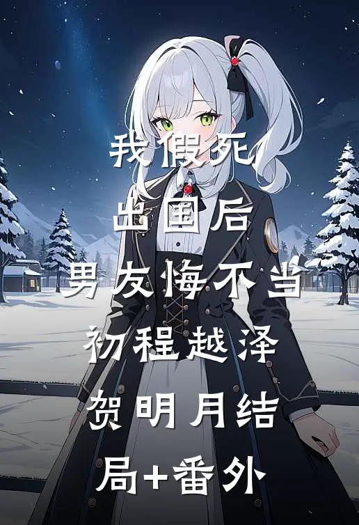 我假死出国后，男友悔不当初程越泽贺明月结局+番外