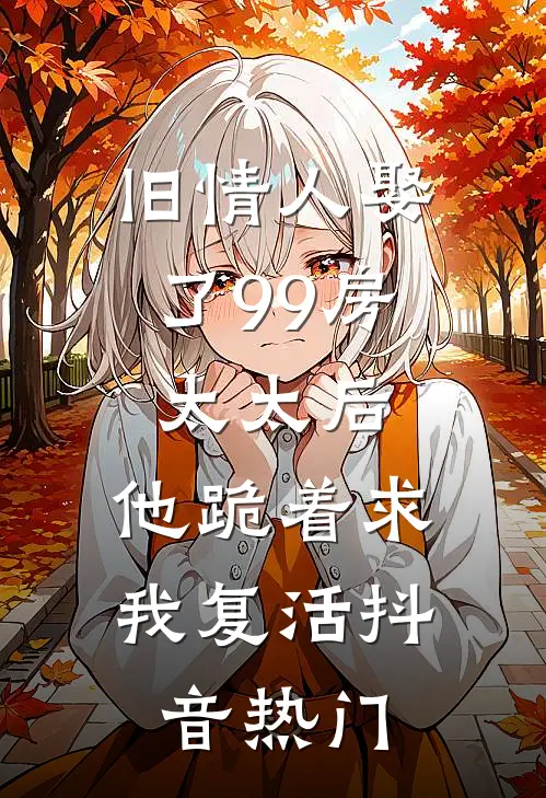 旧情人娶了99房太太后，他跪着求我复活抖音热门