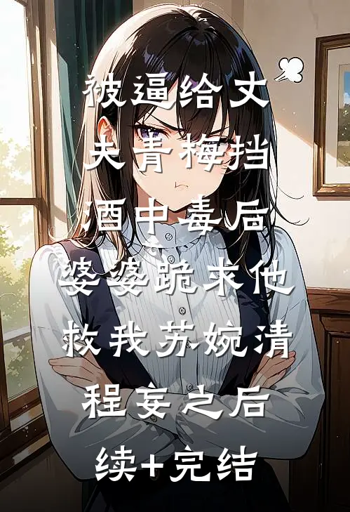 被逼给丈夫青梅挡酒中毒后，婆婆跪求他救我苏婉清程妄之后续+完结