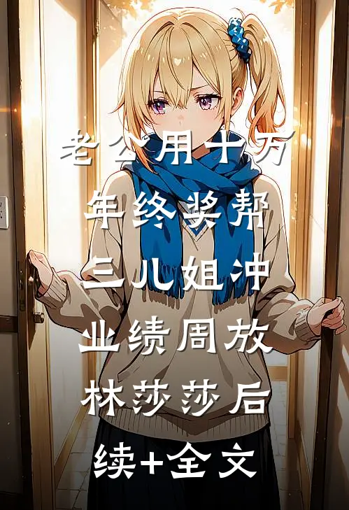 老公用十万年终奖帮三儿姐冲业绩周放林莎莎后续+全文