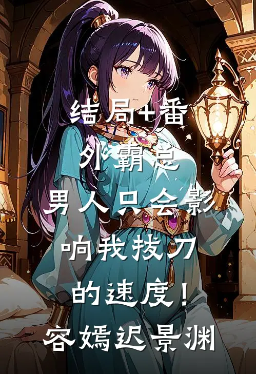 结局+番外霸总，男人只会影响我拔刀的速度！容嫣迟景渊