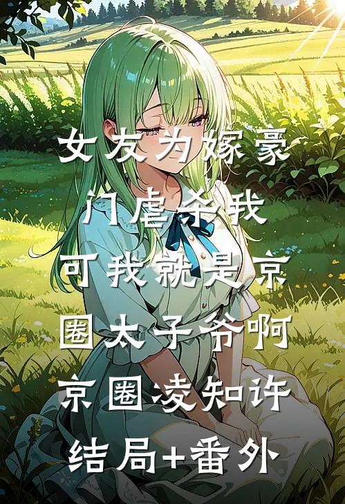 女友为嫁豪门虐杀我，可我就是京圈太子爷啊京圈凌知许结局+番外