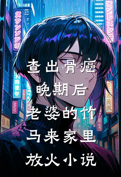 查出骨癌晚期后，老婆的竹马来家里放火小说