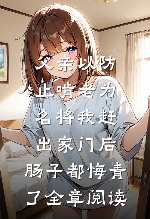 父亲以防止啃老为名将我赶出家门后，肠子都悔青了全章阅读