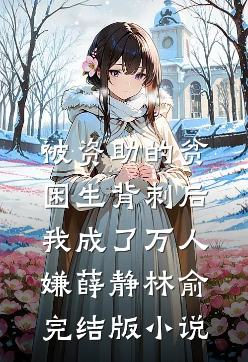 被资助的贫困生背刺后，我成了万人嫌薛静林俞完结版小说