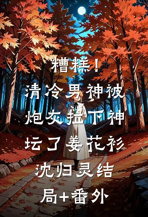糟糕！清冷男神被炮灰拉下神坛了姜花衫沈归灵结局+番外