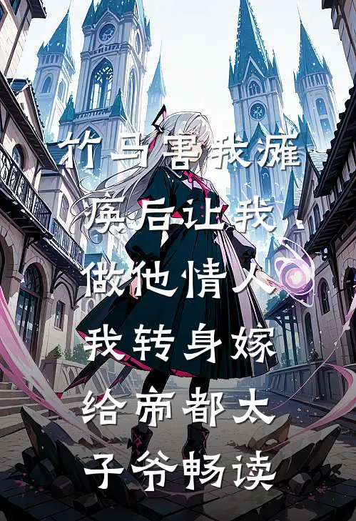 竹马害我瘫痪后让我做他情人，我转身嫁给帝都太子爷畅读