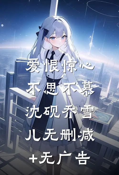 爱恨惊心，不思不慕沈砚乔雪儿无删减+无广告
