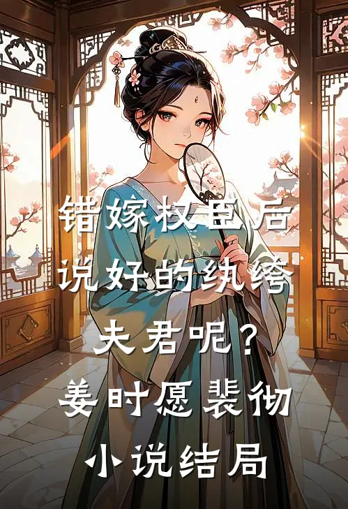 错嫁权臣后，说好的纨绔夫君呢？姜时愿裴彻小说结局