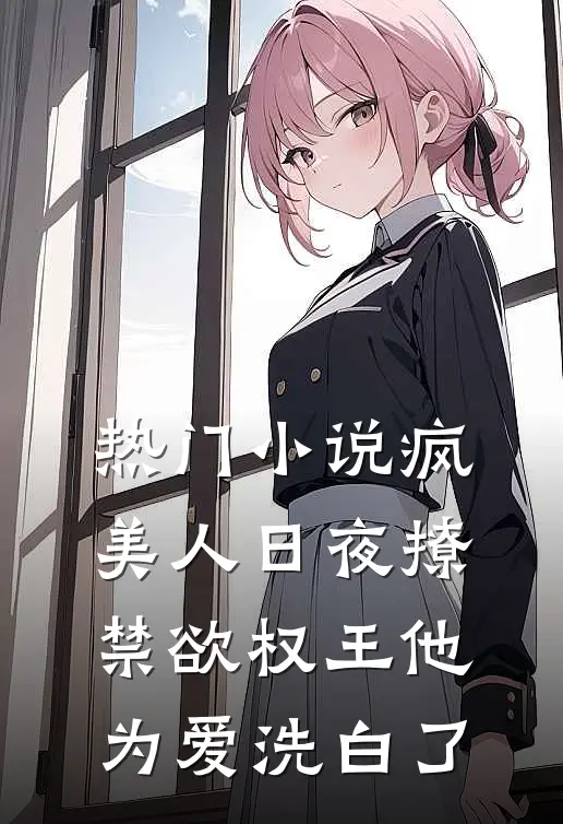 热门小说疯美人日夜撩，禁欲权王他为爱洗白了