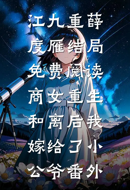 江九重薛度雁结局免费阅读商女重生：和离后我嫁给了小公爷番外