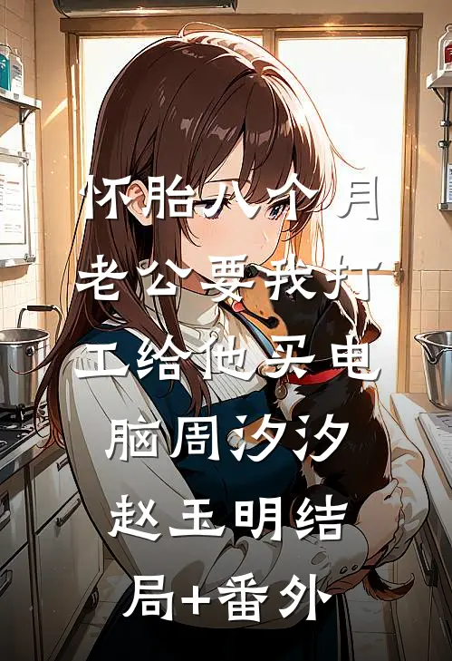 怀胎八个月，老公要我打工给他买电脑周汐汐赵玉明结局+番外