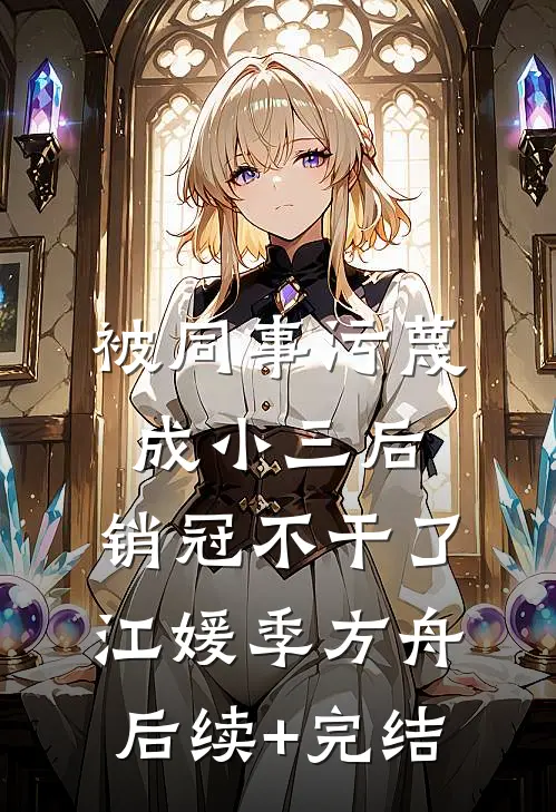 被同事污蔑成小三后，销冠不干了江媛季方舟后续+完结