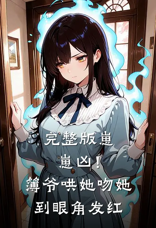 完整版崽崽凶！簿爷哄她吻她到眼角发红