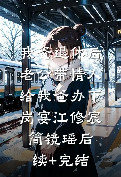 我爸退休后，老公带情人给我爸办下岗宴江修宸简镜瑶后续+完结