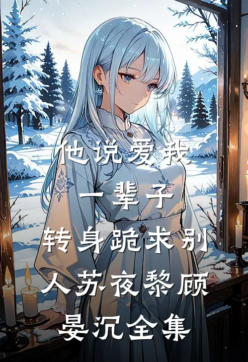 他说爱我一辈子，转身跪求别人苏夜黎顾晏沉全集