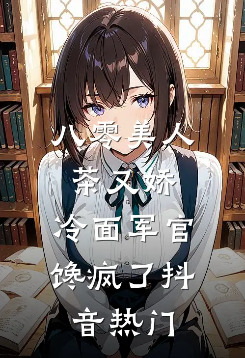 八零美人茶又娇，冷面军官馋疯了抖音热门