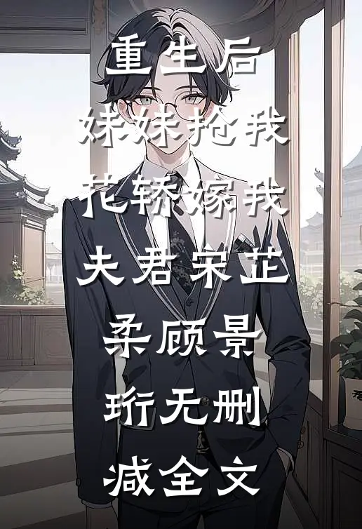 重生后，妹妹抢我花轿嫁我夫君宋芷柔顾景珩无删减全文