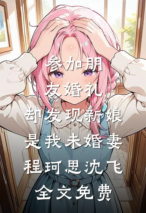 参加朋友婚礼，却发现新娘是我未婚妻程珂思沈飞全文免费