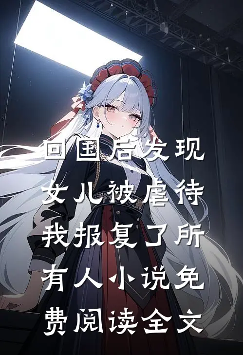 回国后发现女儿被虐待，我报复了所有人小说免费阅读全文