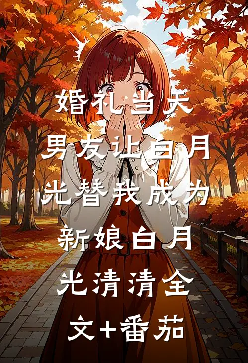 婚礼当天，男友让白月光替我成为新娘白月光清清全文+番茄