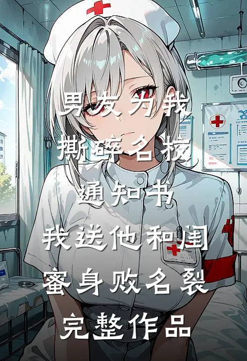 男友为我撕碎名校通知书，我送他和闺蜜身败名裂完整作品