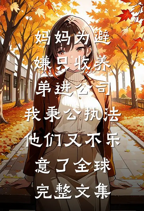 妈妈为避嫌只收养弟进公司，我秉公执法他们又不乐意了全球完整文集