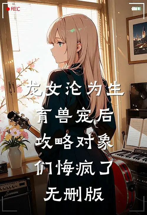 龙女沦为生育兽宠后，攻略对象们悔疯了无删版