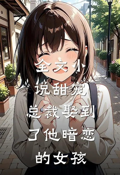 全文小说甜宠：总裁娶到了他暗恋的女孩