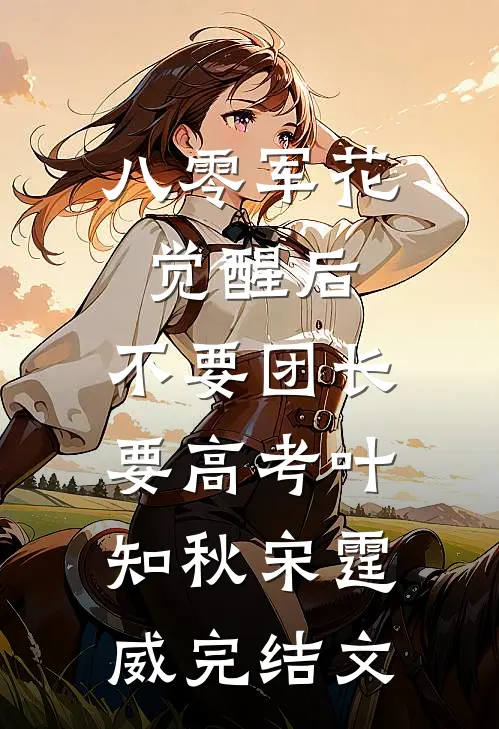 八零军花觉醒后，不要团长要高考叶知秋宋霆威完结文