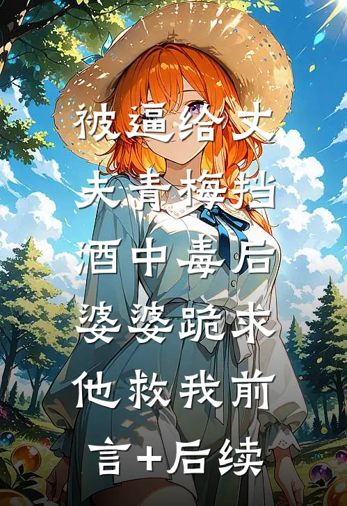 被逼给丈夫青梅挡酒中毒后，婆婆跪求他救我前言+后续