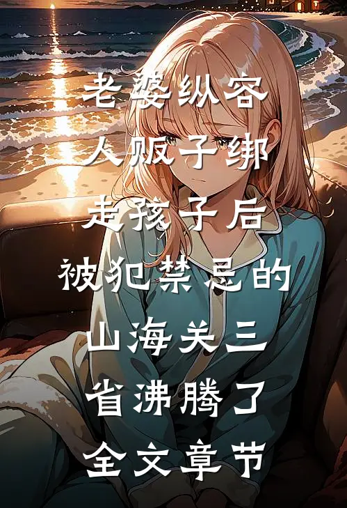 老婆纵容人贩子绑走孩子后，被犯禁忌的山海关三省沸腾了全文章节
