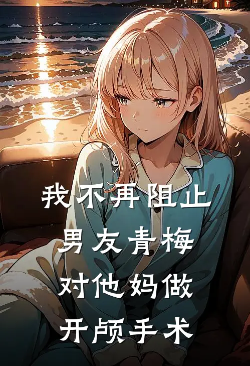 我不再阻止男友青梅对他妈做开颅手术