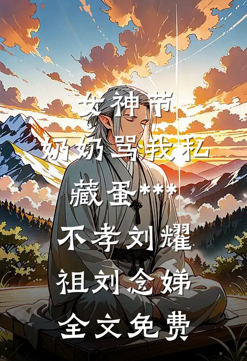 女神节，奶奶骂我私藏蛋***不孝刘耀祖刘念娣全文免费