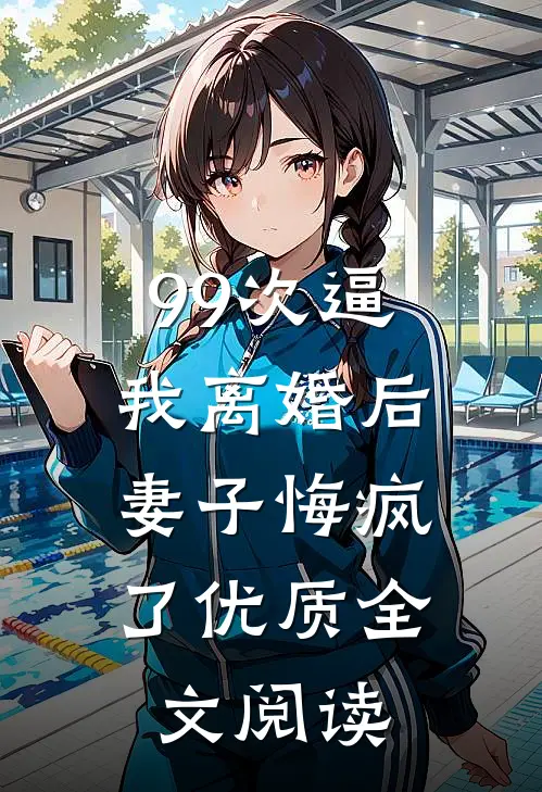 99次逼我离婚后，妻子悔疯了优质全文阅读