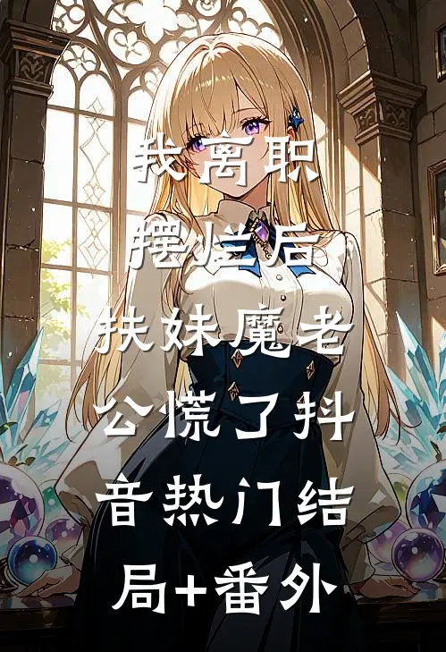 我离职摆烂后，扶妹魔老公慌了抖音热门结局+番外
