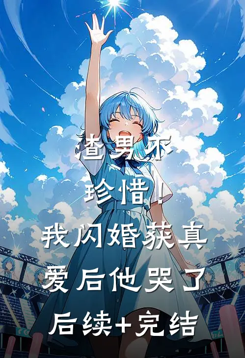 渣男不珍惜！我闪婚获真爱后他哭了后续+完结