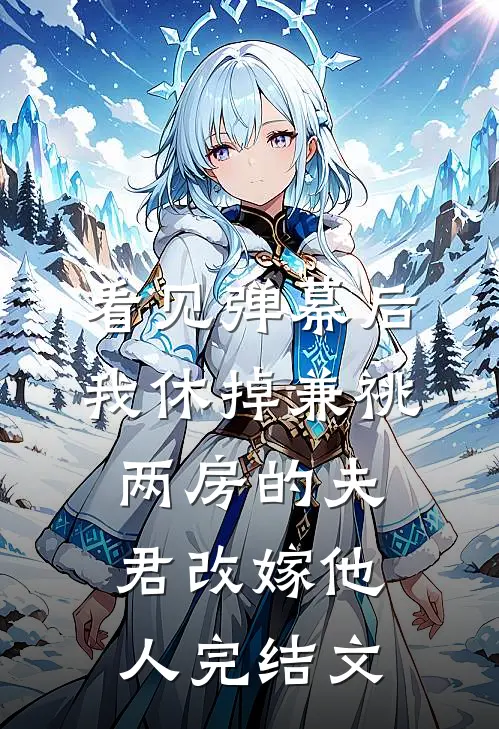 看见弹幕后，我休掉兼祧两房的夫君改嫁他人完结文