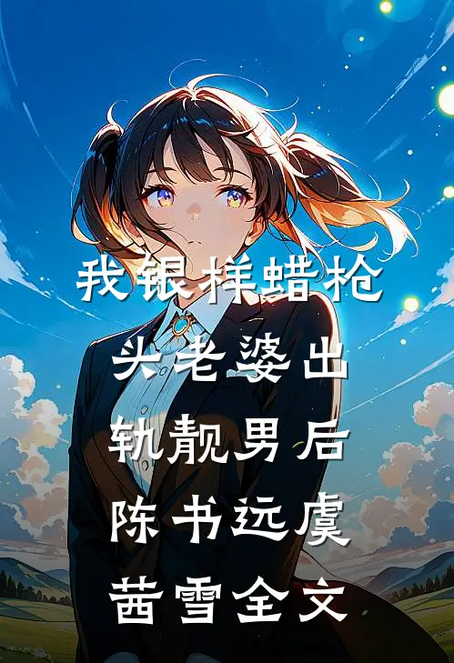 我银样蜡枪头老婆出轨靓男后陈书远虞茜雪全文