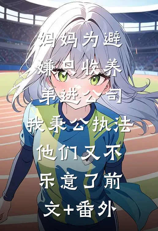 妈妈为避嫌只收养弟进公司，我秉公执法他们又不乐意了前文+番外
