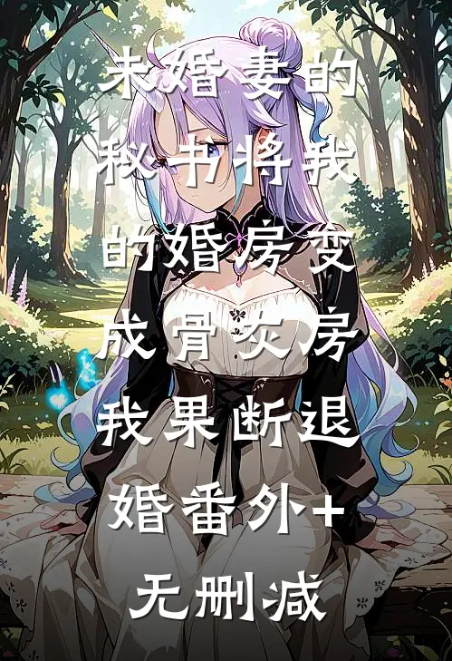 未婚妻的秘书将我的婚房变成骨灰房，我果断退婚番外+无删减