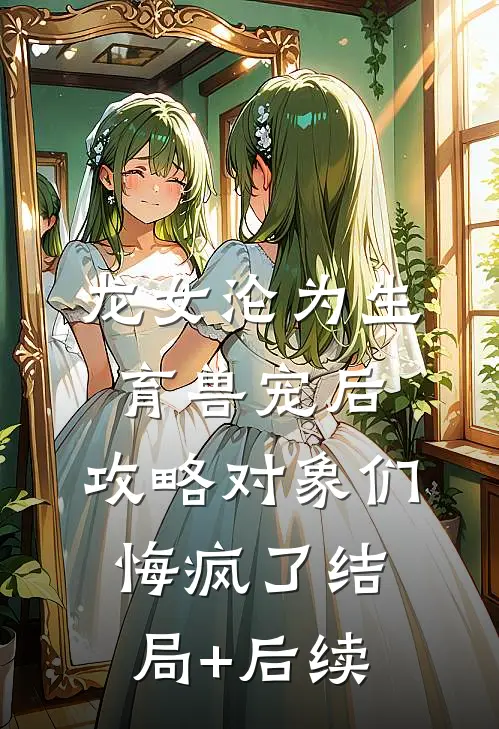 龙女沦为生育兽宠后，攻略对象们悔疯了结局+后续